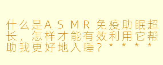什么是ASMR免疫助眠超长,怎样才能有效利用它帮助我更好地入睡?****