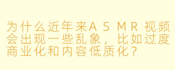 为什么近年来ASMR视频会出现一些乱象,比如过度商业化和内容低质化?