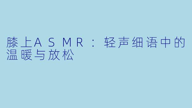 膝上ASMR:轻声细语中的温暖与放松