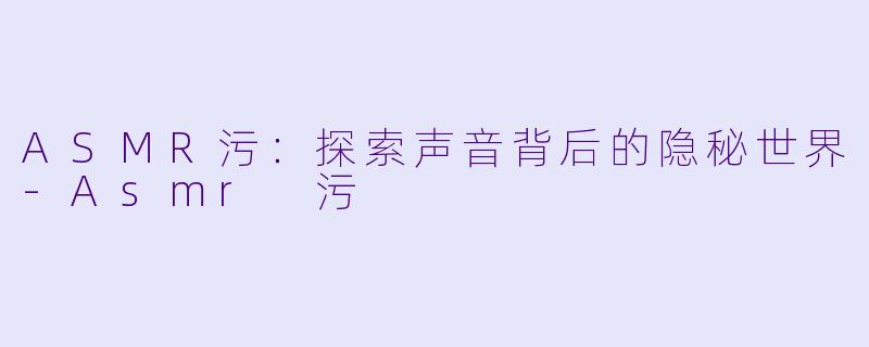 ASMR污：探索声音背后的隐秘世界-Asmr 污