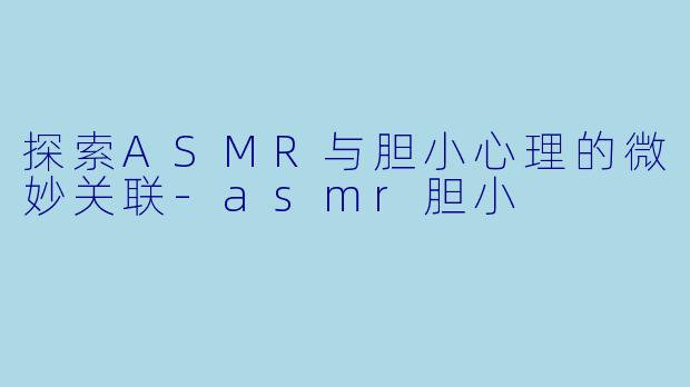探索ASMR与胆小心理的微妙关联-asmr胆小
