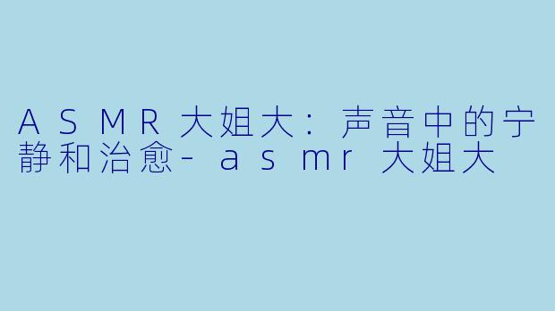 ASMR大姐大:声音中的宁静和治愈