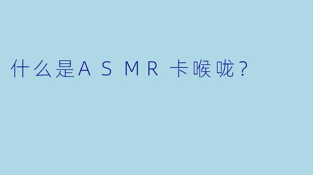什么是ASMR卡喉咙?