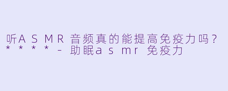 听ASMR音频真的能提高免疫力吗?****