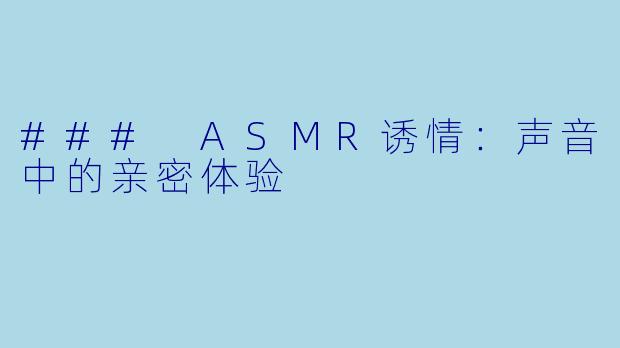 ### ASMR诱情：声音中的亲密体验