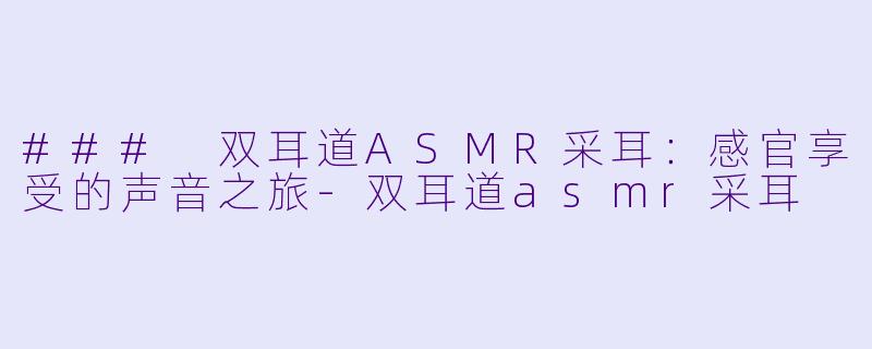 ### 双耳道ASMR采耳：感官享受的声音之旅-双耳道asmr采耳