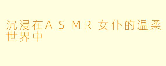 沉浸在ASMR女仆的温柔世界中