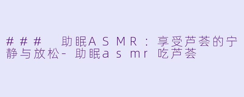 ### 助眠ASMR：享受芦荟的宁静与放松-助眠asmr吃芦荟