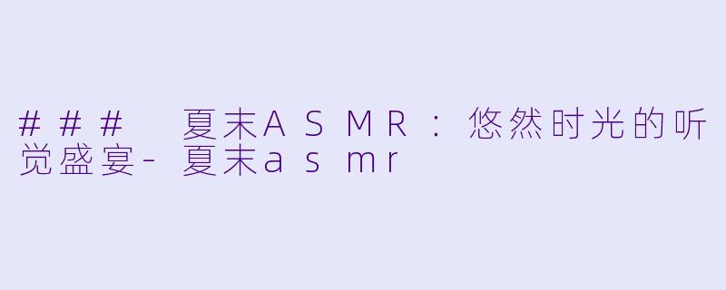 ### 夏末ASMR：悠然时光的听觉盛宴-夏末asmr
