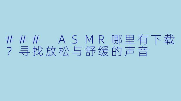 ### ASMR哪里有下载？寻找放松与舒缓的声音