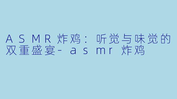 ASMR炸鸡：听觉与味觉的双重盛宴-asmr炸鸡