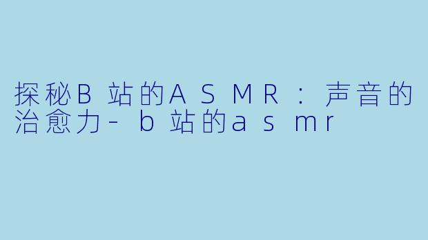 探秘B站的ASMR：声音的治愈力-b站的asmr