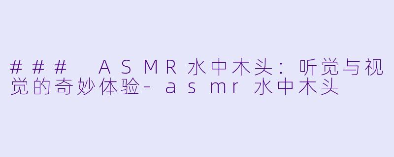 ### ASMR水中木头：听觉与视觉的奇妙体验