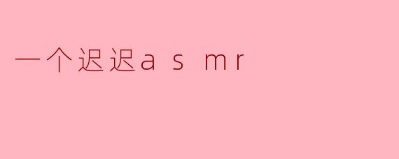 ** 你听过什么是“迟迟ASMR”吗?它和普通的ASMR有什么不同?**