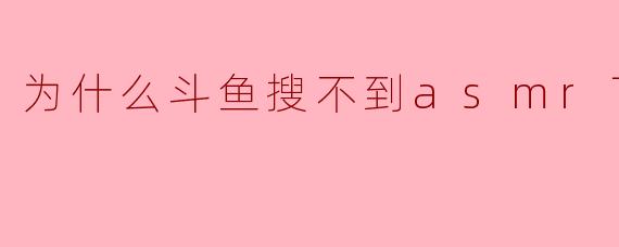 为什么斗鱼搜不到asmr了