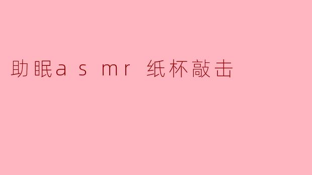 ### 享受宁静：纸杯敲击ASMR的助眠魅力