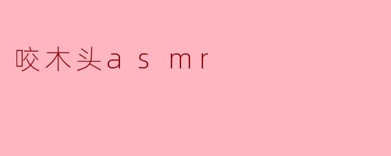 咬木头asmr