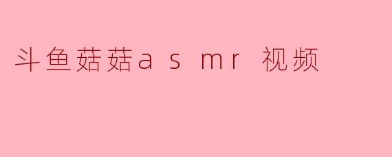 沉浸在斗鱼菇菇ASMR视频的静谧世界