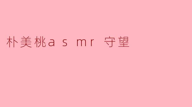 朴美桃asmr守望