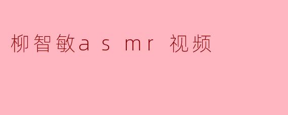 柳智敏的 ASMR 视频有什么特别之处?****
