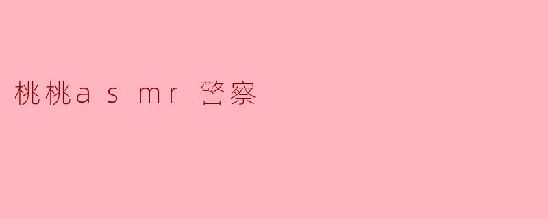 桃桃ASMR警察:声音的治愈力量