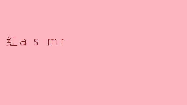 红asmr是什么,为什么会受到如此多人的欢迎?