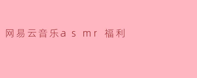 网易云音乐的ASMR福利有哪些?****