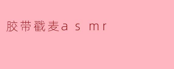 ### 感受胶带戳麦的ASMR魅力