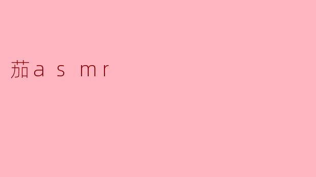 什么是茄asmr,它有什么特别之处?
