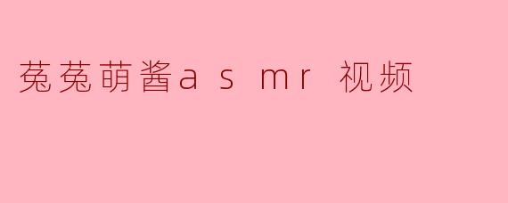 菟菟萌酱的ASMR视频有什么特别之处?