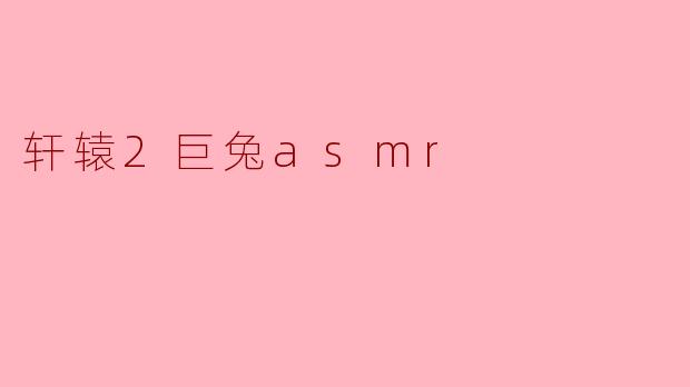 ### 探索“轩辕2巨兔ASMR”:迷人音效带来的沉浸体验