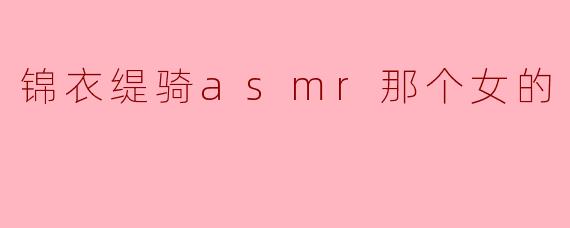 锦衣缇骑ASMR中那个女的是谁？