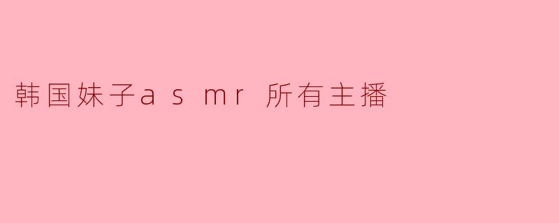 韩国妹子asmr所有主播