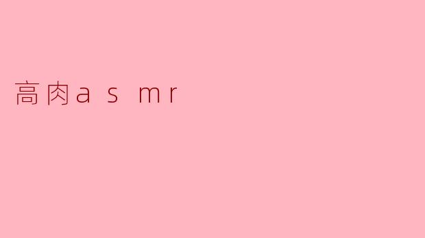 什么是高肉ASMR,它有什么特别之处?