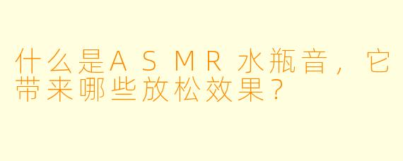 什么是ASMR水瓶音,它带来哪些放松效果?