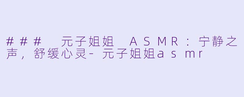 ### 元子姐姐 ASMR:宁静之声,舒缓心灵