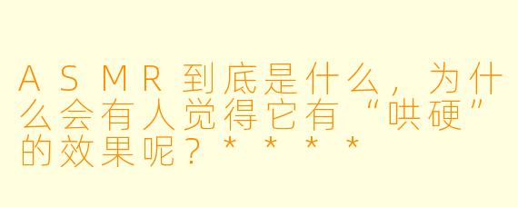 ASMR到底是什么,为什么会有人觉得它有“哄硬”的效果呢?****