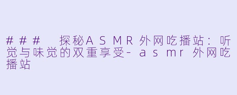 ### 探秘ASMR外网吃播站：听觉与味觉的双重享受-asmr外网吃播站