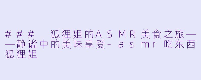 ### 狐狸姐的ASMR美食之旅——静谧中的美味享受-asmr吃东西狐狸姐