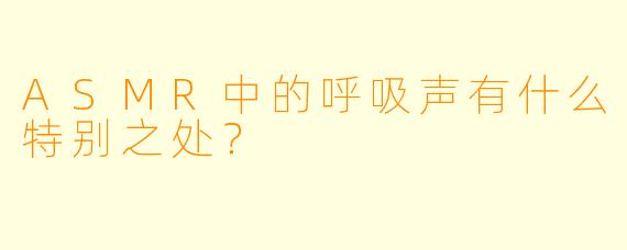 ASMR中的呼吸声有什么特别之处?
