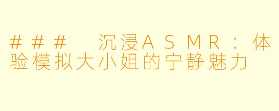 ### 沉浸ASMR：体验模拟大小姐的宁静魅力