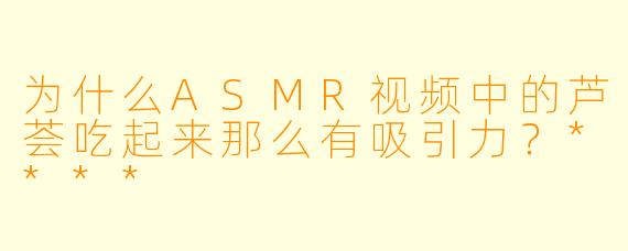 为什么ASMR视频中的芦荟吃起来那么有吸引力?****
