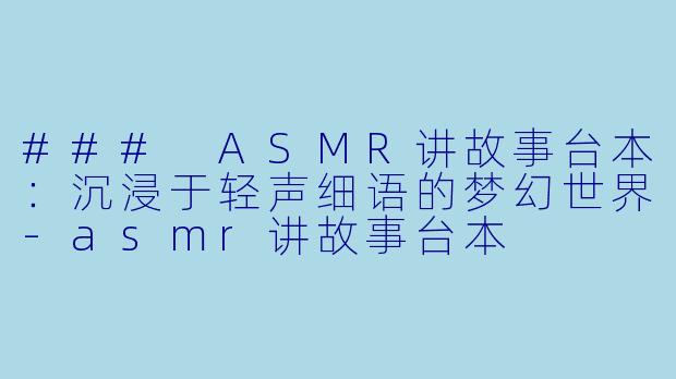 ### ASMR讲故事台本：沉浸于轻声细语的梦幻世界-asmr讲故事台本