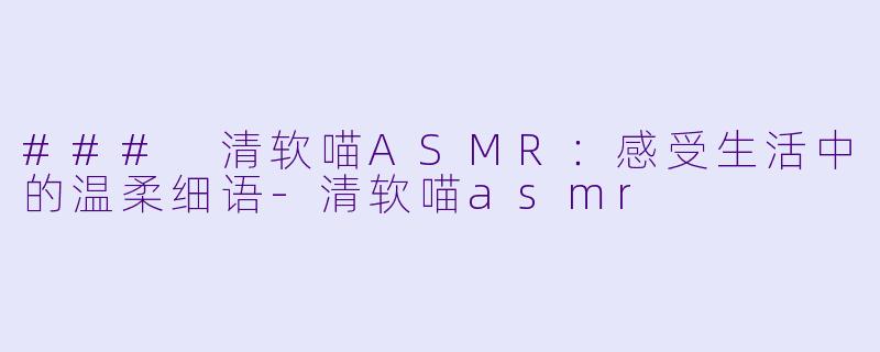 ### 清软喵ASMR:感受生活中的温柔细语
