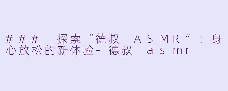 ### 探索“德叔 ASMR”：身心放松的新体验-德叔 asmr