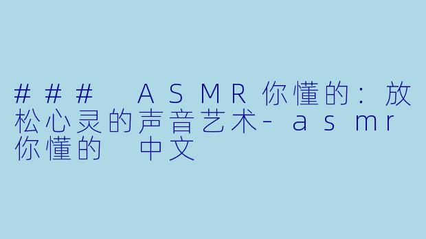 ### ASMR你懂的：放松心灵的声音艺术-asmr你懂的 中文