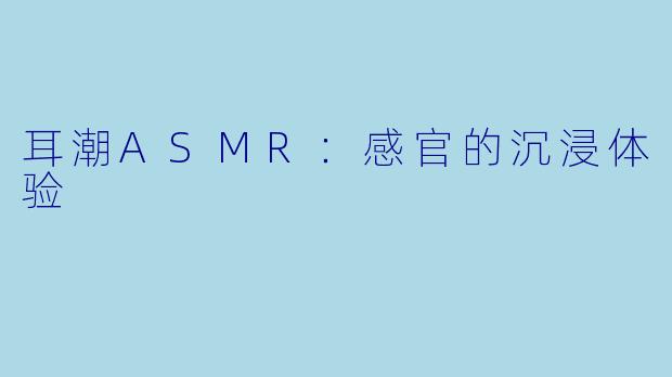 耳潮ASMR:感官的沉浸体验