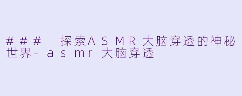 ### 探索ASMR大脑穿透的神秘世界-asmr大脑穿透