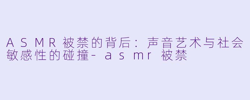 ASMR被禁的背后：声音艺术与社会敏感性的碰撞-asmr被禁