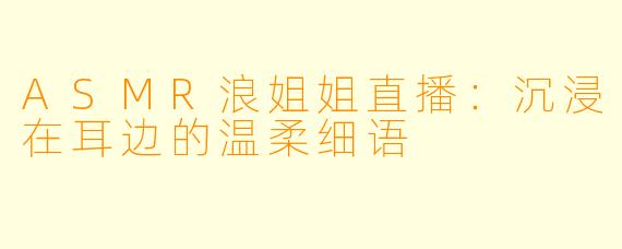 ASMR浪姐姐直播：沉浸在耳边的温柔细语